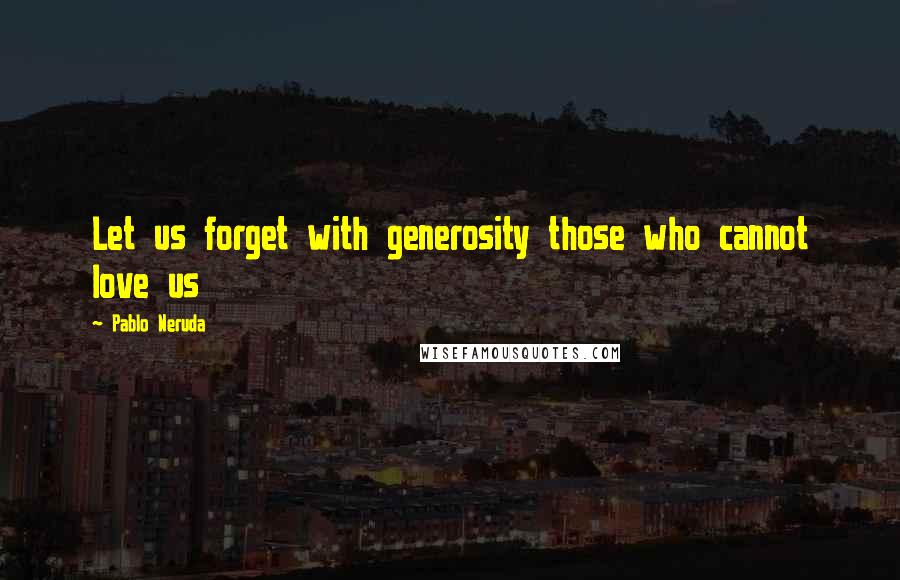 Pablo Neruda Quotes: Let us forget with generosity those who cannot love us