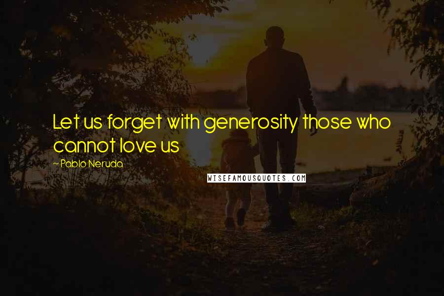 Pablo Neruda Quotes: Let us forget with generosity those who cannot love us