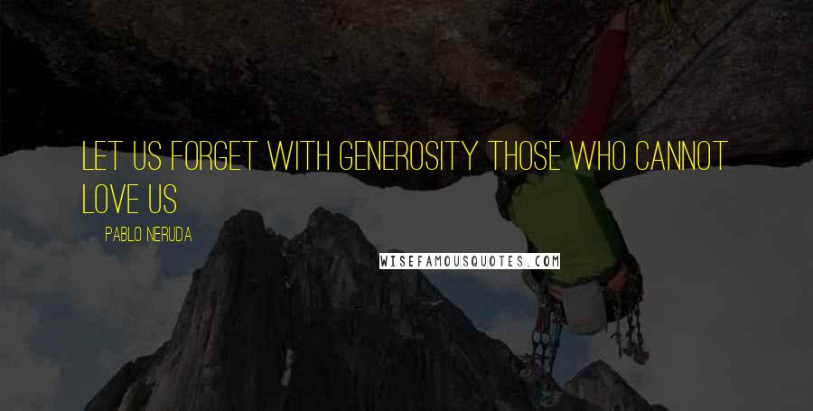 Pablo Neruda Quotes: Let us forget with generosity those who cannot love us