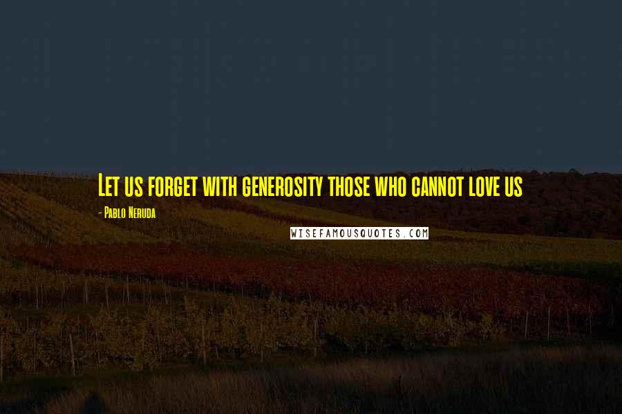Pablo Neruda Quotes: Let us forget with generosity those who cannot love us