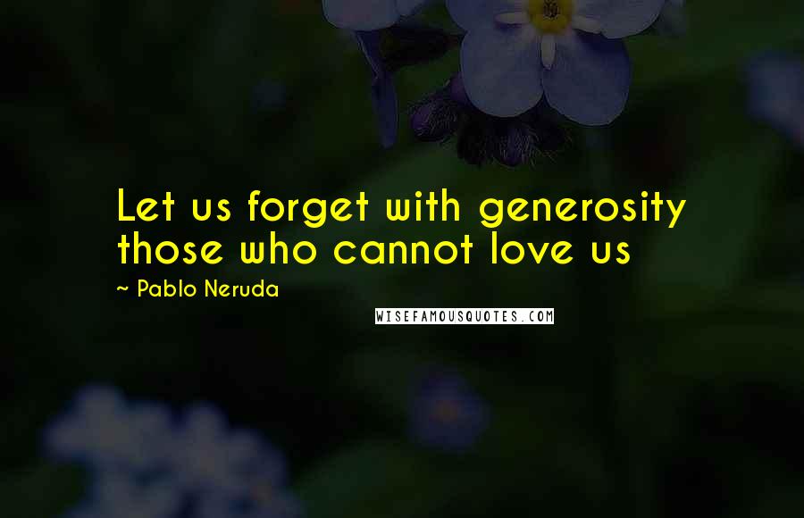 Pablo Neruda Quotes: Let us forget with generosity those who cannot love us