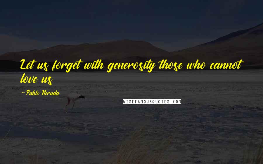 Pablo Neruda Quotes: Let us forget with generosity those who cannot love us