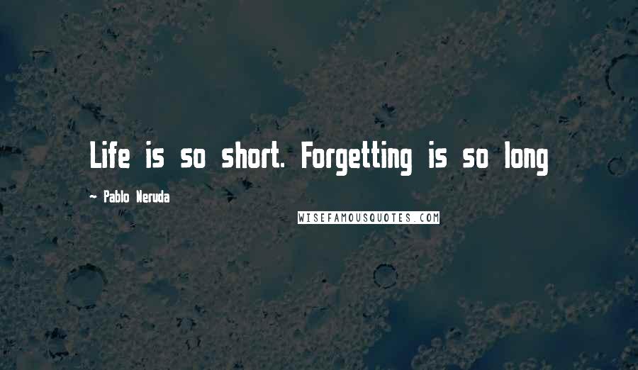 Pablo Neruda Quotes: Life is so short. Forgetting is so long