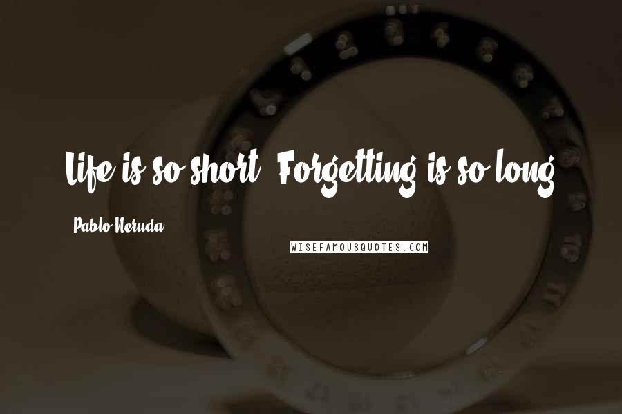 Pablo Neruda Quotes: Life is so short. Forgetting is so long