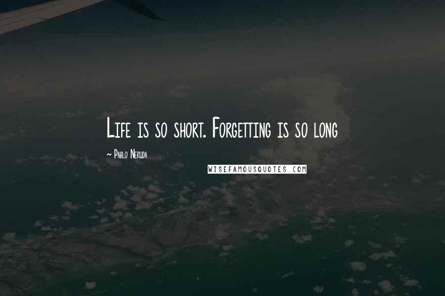 Pablo Neruda Quotes: Life is so short. Forgetting is so long