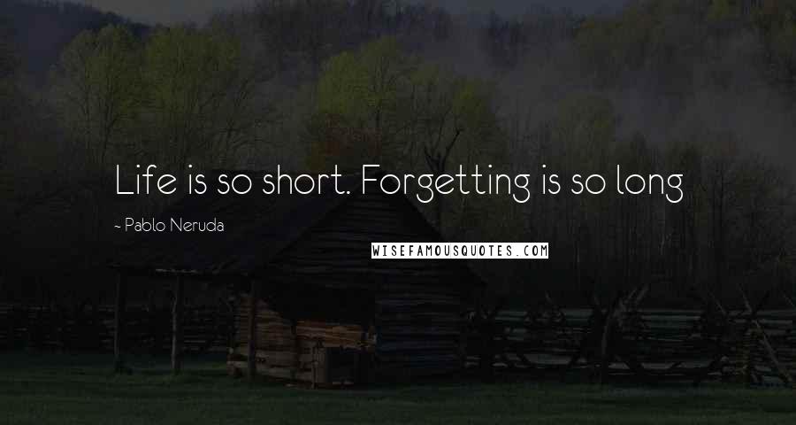 Pablo Neruda Quotes: Life is so short. Forgetting is so long