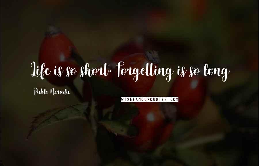 Pablo Neruda Quotes: Life is so short. Forgetting is so long