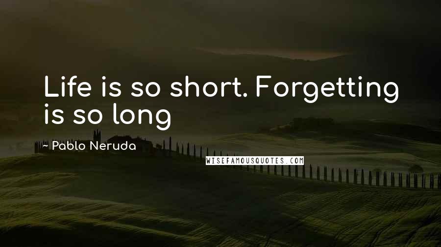 Pablo Neruda Quotes: Life is so short. Forgetting is so long