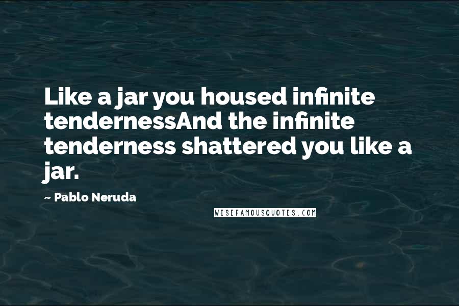 Pablo Neruda Quotes: Like a jar you housed infinite tendernessAnd the infinite tenderness shattered you like a jar.