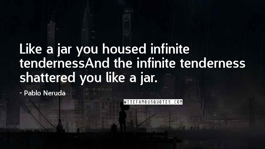 Pablo Neruda Quotes: Like a jar you housed infinite tendernessAnd the infinite tenderness shattered you like a jar.