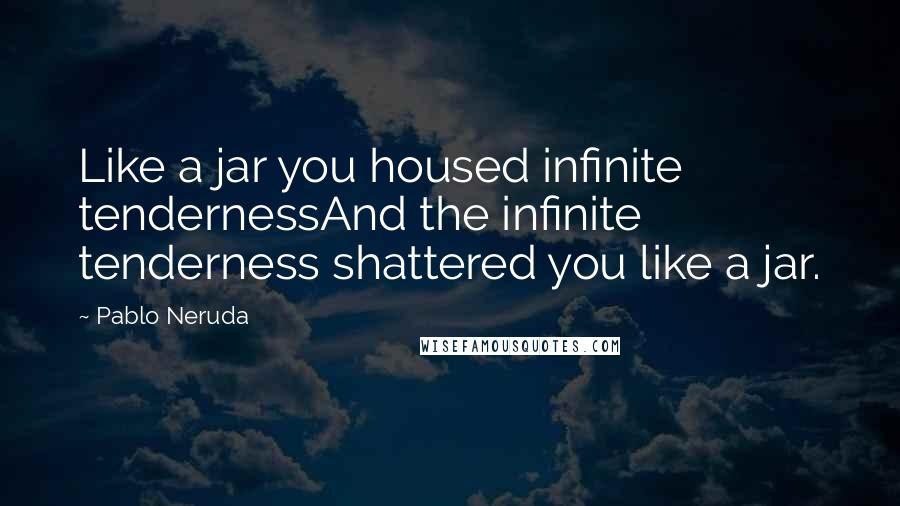 Pablo Neruda Quotes: Like a jar you housed infinite tendernessAnd the infinite tenderness shattered you like a jar.