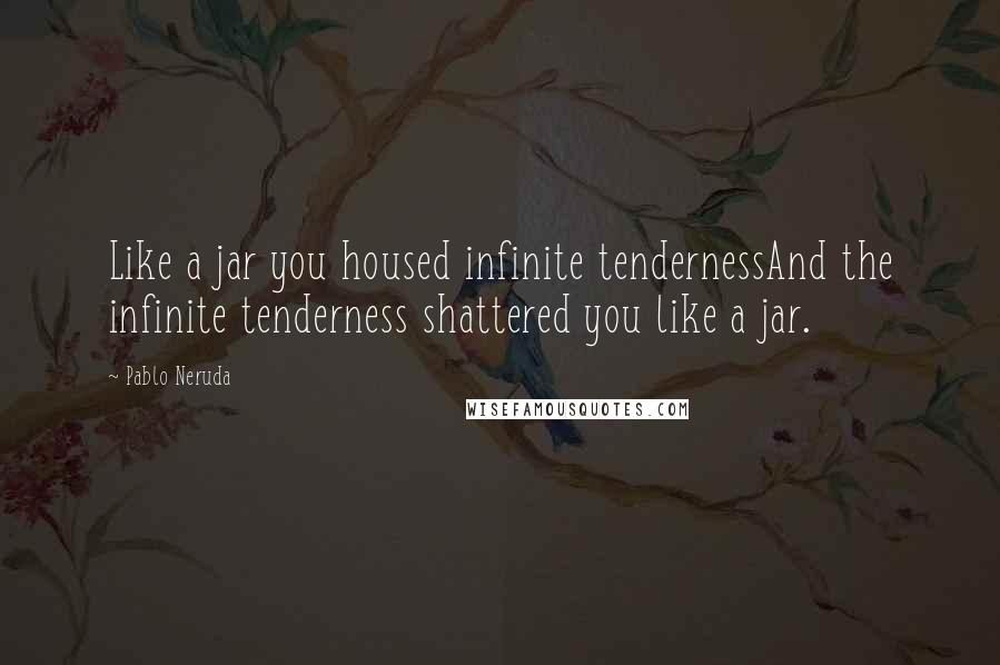 Pablo Neruda Quotes: Like a jar you housed infinite tendernessAnd the infinite tenderness shattered you like a jar.