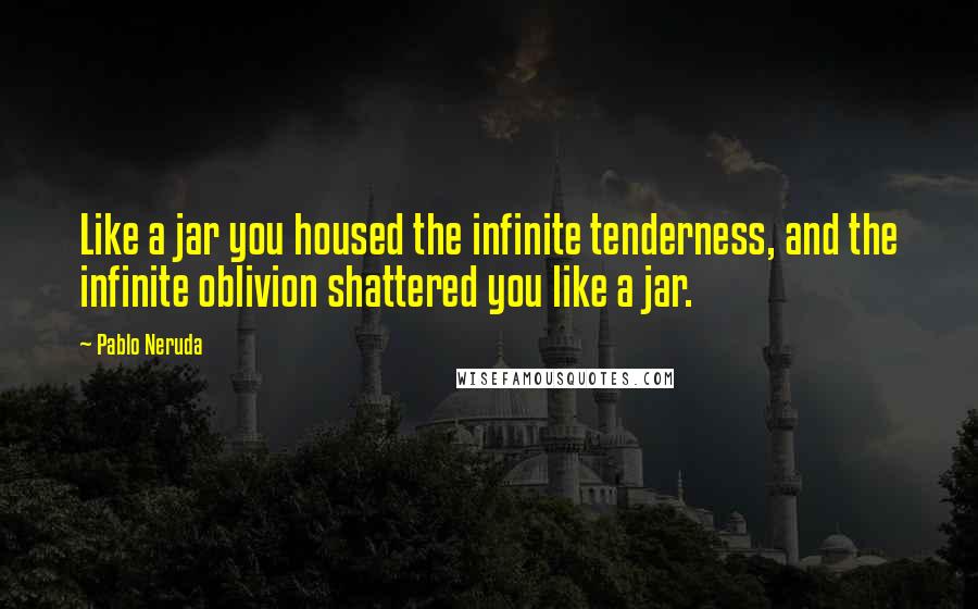 Pablo Neruda Quotes: Like a jar you housed the infinite tenderness, and the infinite oblivion shattered you like a jar.