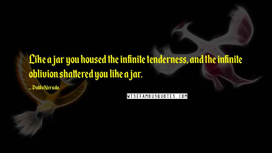 Pablo Neruda Quotes: Like a jar you housed the infinite tenderness, and the infinite oblivion shattered you like a jar.