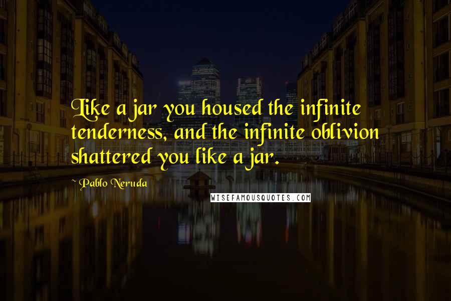 Pablo Neruda Quotes: Like a jar you housed the infinite tenderness, and the infinite oblivion shattered you like a jar.