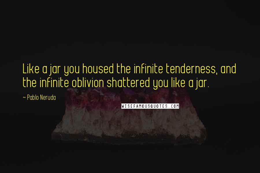 Pablo Neruda Quotes: Like a jar you housed the infinite tenderness, and the infinite oblivion shattered you like a jar.