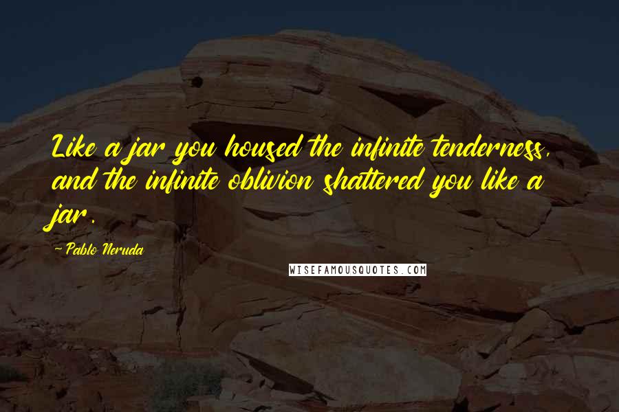 Pablo Neruda Quotes: Like a jar you housed the infinite tenderness, and the infinite oblivion shattered you like a jar.