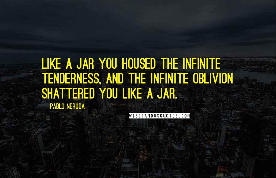 Pablo Neruda Quotes: Like a jar you housed the infinite tenderness, and the infinite oblivion shattered you like a jar.