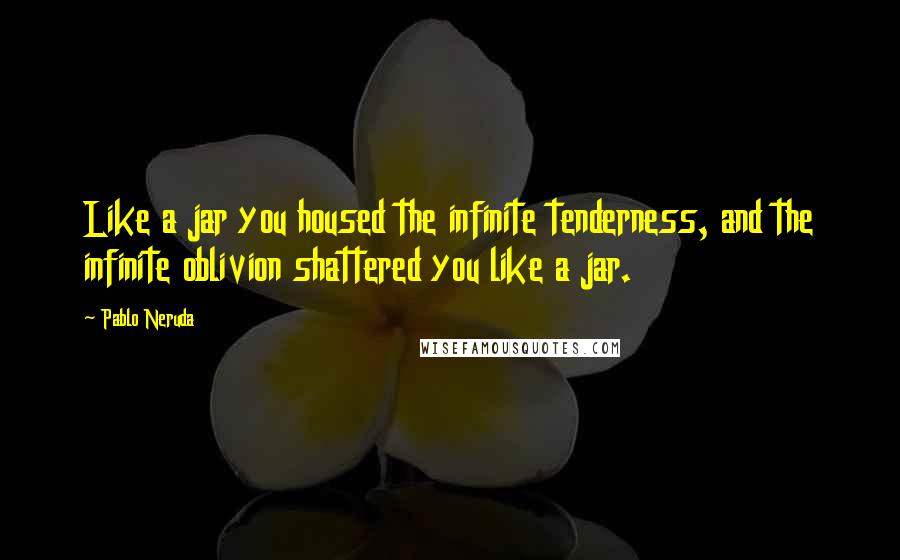 Pablo Neruda Quotes: Like a jar you housed the infinite tenderness, and the infinite oblivion shattered you like a jar.