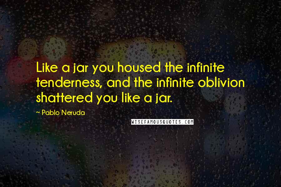 Pablo Neruda Quotes: Like a jar you housed the infinite tenderness, and the infinite oblivion shattered you like a jar.