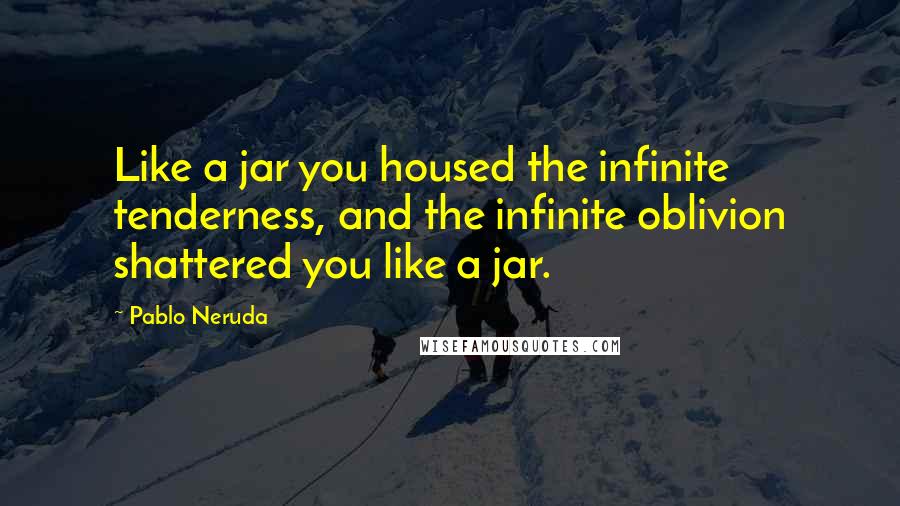 Pablo Neruda Quotes: Like a jar you housed the infinite tenderness, and the infinite oblivion shattered you like a jar.