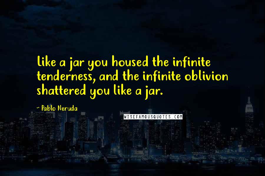 Pablo Neruda Quotes: Like a jar you housed the infinite tenderness, and the infinite oblivion shattered you like a jar.