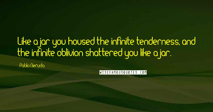 Pablo Neruda Quotes: Like a jar you housed the infinite tenderness, and the infinite oblivion shattered you like a jar.