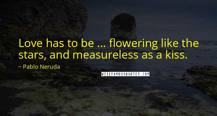 Pablo Neruda Quotes: Love has to be ... flowering like the stars, and measureless as a kiss.