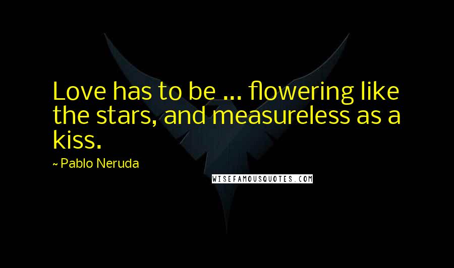 Pablo Neruda Quotes: Love has to be ... flowering like the stars, and measureless as a kiss.