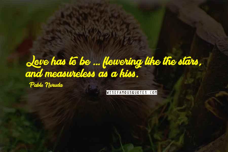Pablo Neruda Quotes: Love has to be ... flowering like the stars, and measureless as a kiss.