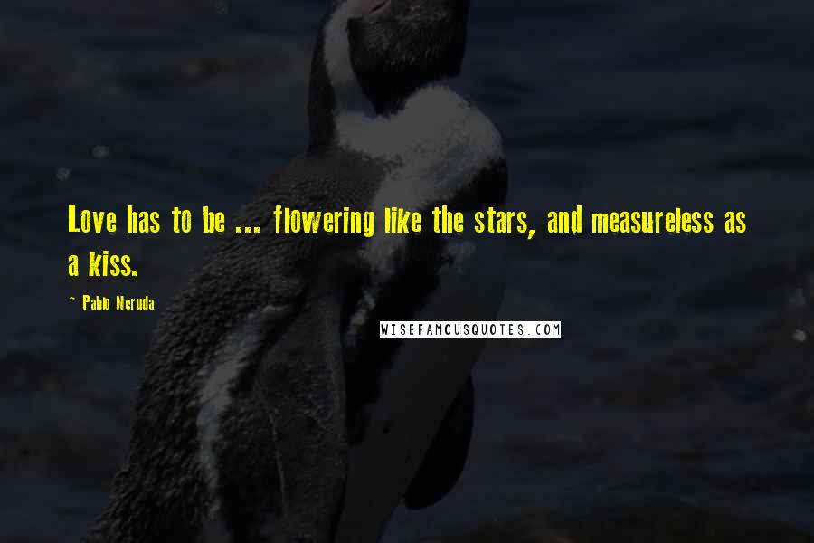 Pablo Neruda Quotes: Love has to be ... flowering like the stars, and measureless as a kiss.