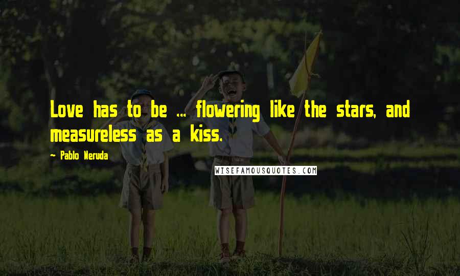 Pablo Neruda Quotes: Love has to be ... flowering like the stars, and measureless as a kiss.