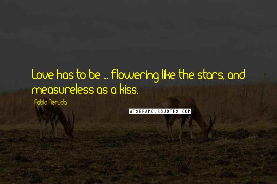 Pablo Neruda Quotes: Love has to be ... flowering like the stars, and measureless as a kiss.