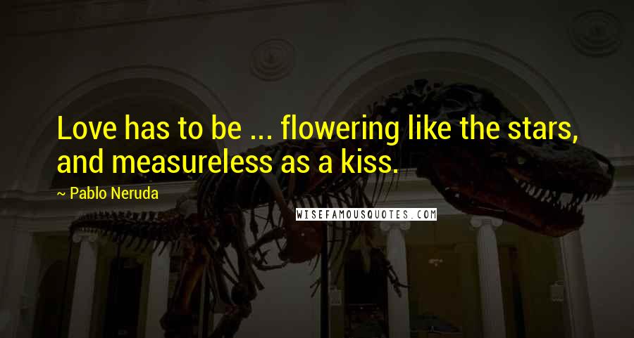 Pablo Neruda Quotes: Love has to be ... flowering like the stars, and measureless as a kiss.