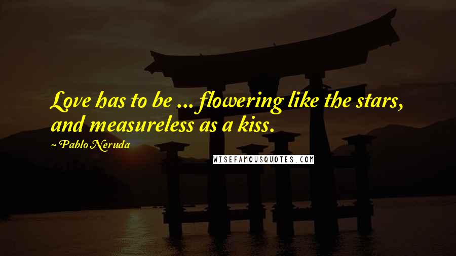 Pablo Neruda Quotes: Love has to be ... flowering like the stars, and measureless as a kiss.