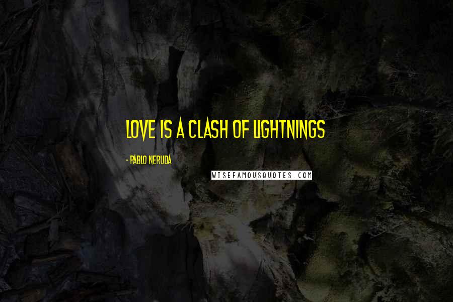 Pablo Neruda Quotes: Love is a clash of lightnings