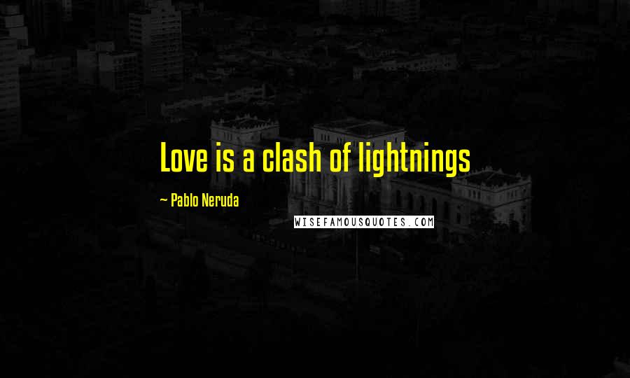 Pablo Neruda Quotes: Love is a clash of lightnings