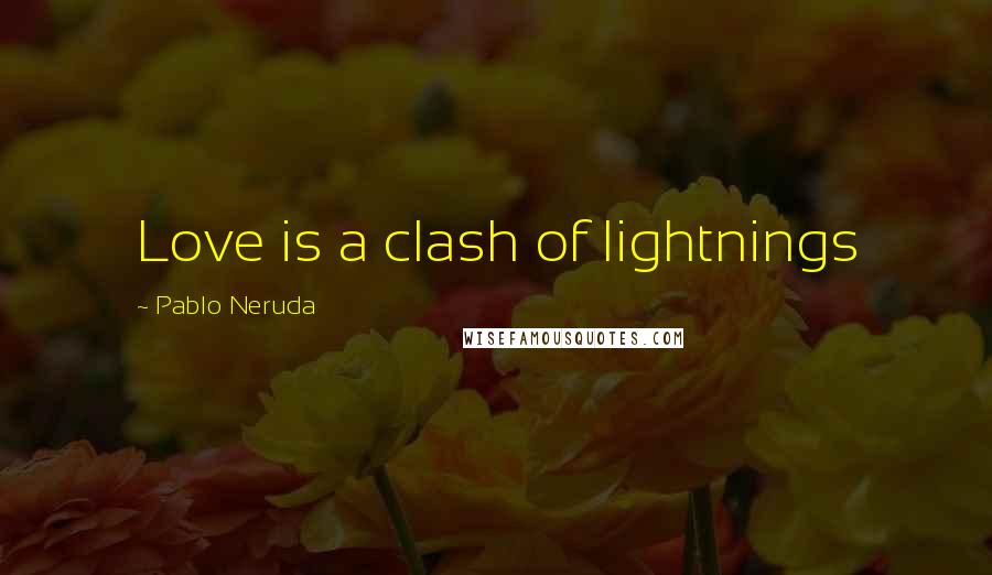 Pablo Neruda Quotes: Love is a clash of lightnings