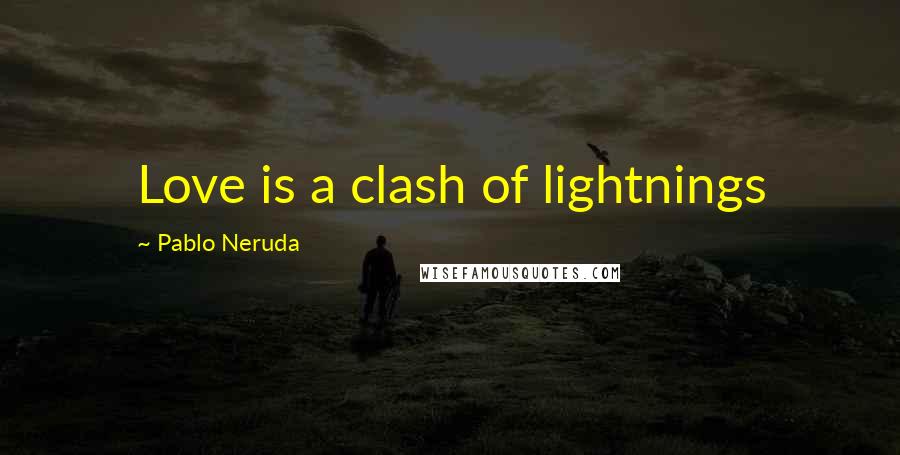 Pablo Neruda Quotes: Love is a clash of lightnings