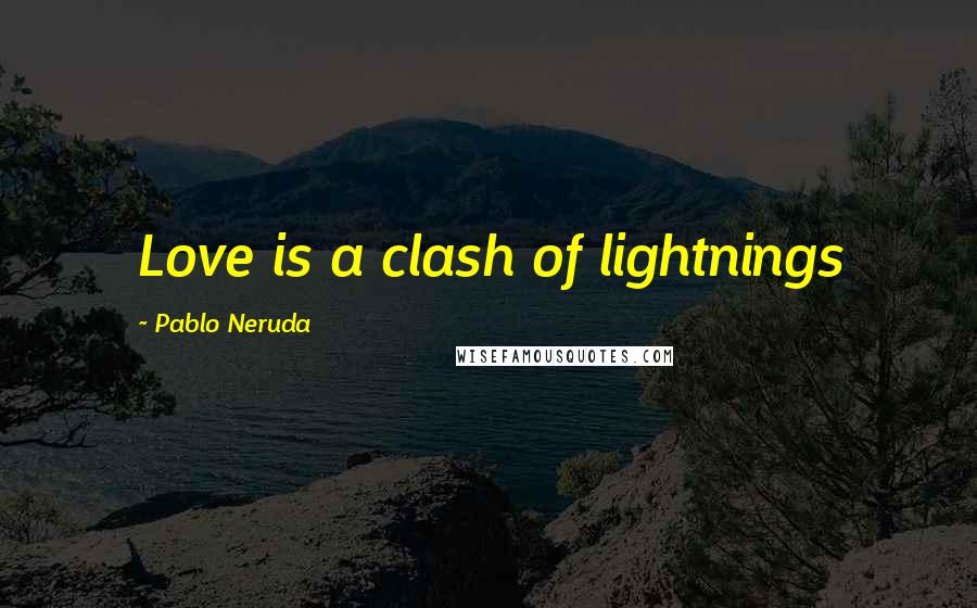 Pablo Neruda Quotes: Love is a clash of lightnings