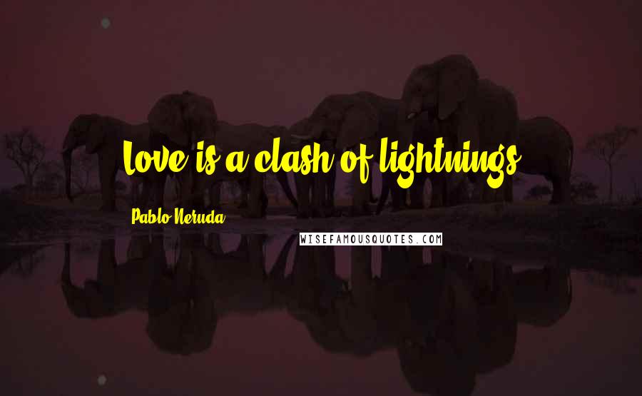 Pablo Neruda Quotes: Love is a clash of lightnings
