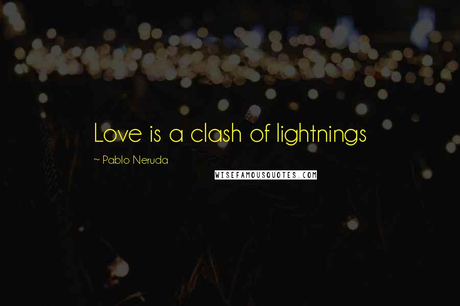 Pablo Neruda Quotes: Love is a clash of lightnings