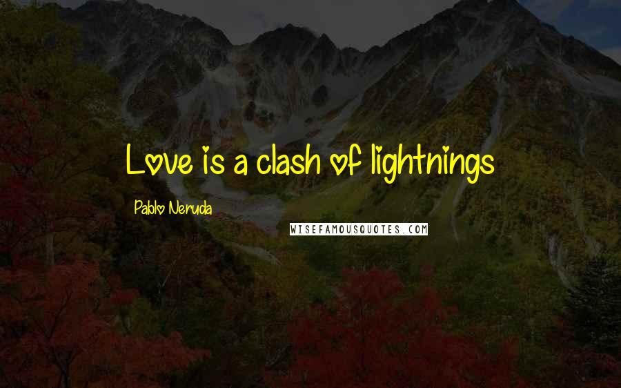 Pablo Neruda Quotes: Love is a clash of lightnings