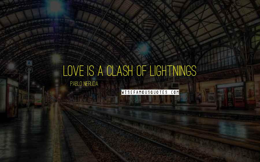 Pablo Neruda Quotes: Love is a clash of lightnings