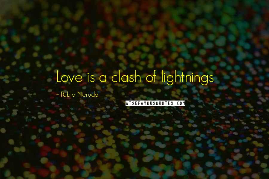 Pablo Neruda Quotes: Love is a clash of lightnings