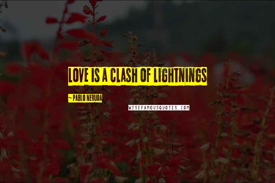 Pablo Neruda Quotes: Love is a clash of lightnings