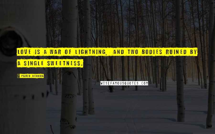 Pablo Neruda Quotes: Love is a war of lightning, and two bodies ruined by a single sweetness.