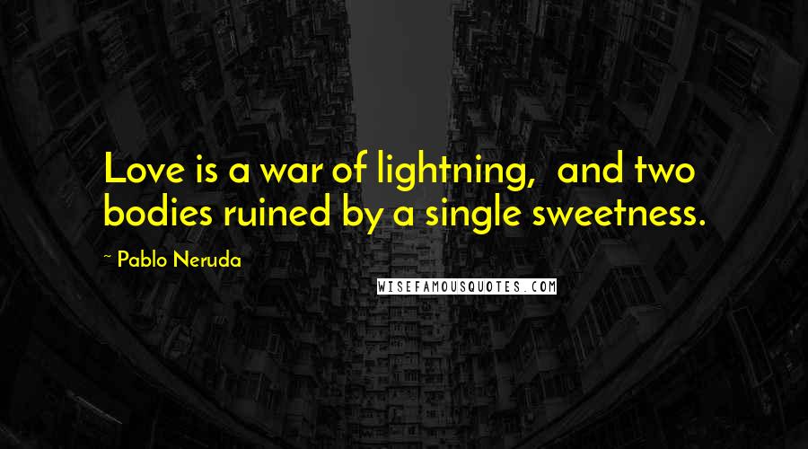 Pablo Neruda Quotes: Love is a war of lightning,  and two bodies ruined by a single sweetness.