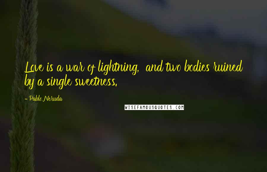 Pablo Neruda Quotes: Love is a war of lightning,  and two bodies ruined by a single sweetness.