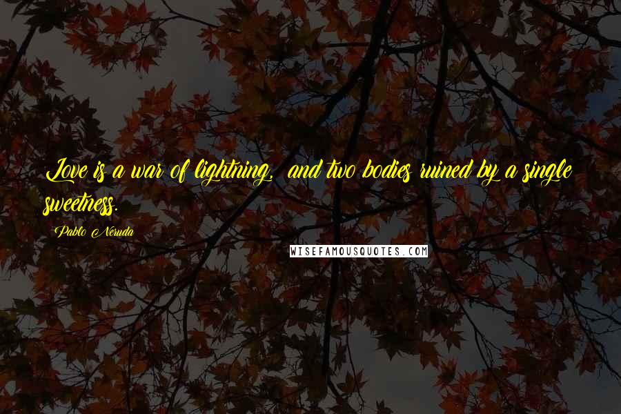 Pablo Neruda Quotes: Love is a war of lightning, and two bodies ruined by a single sweetness.